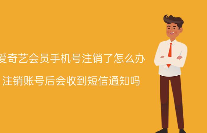 爱奇艺会员手机号注销了怎么办 注销账号后会收到短信通知吗？